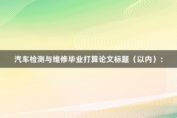 汽车检测与维修毕业打算论文标题(以内):
