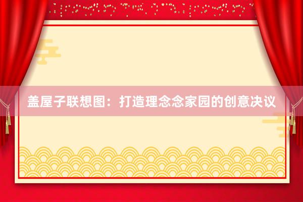 盖屋子联想图：打造理念念家园的创意决议