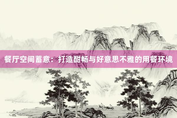 餐厅空间蓄意:打造酣畅与好意思不雅的用餐环境