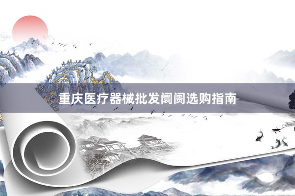 重庆医疗器械批发阛阓选购指南