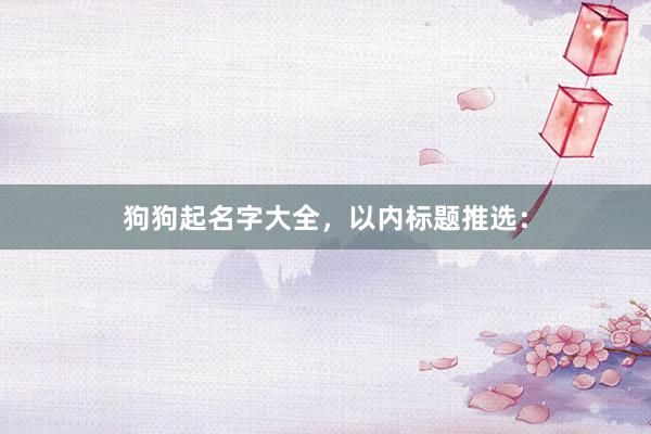 狗狗起名字大全，以内标题推选：