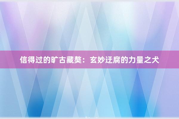 信得过的旷古藏獒：玄妙迂腐的力量之犬