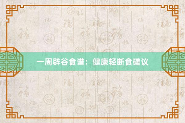 一周辟谷食谱：健康轻断食磋议