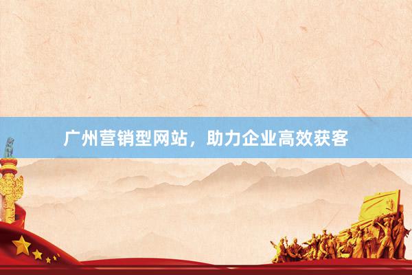 广州营销型网站，助力企业高效获客